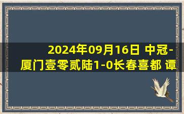 2024年09月16日 中冠-厦门壹零贰陆1-0长春喜都 谭想99分钟头球绝杀